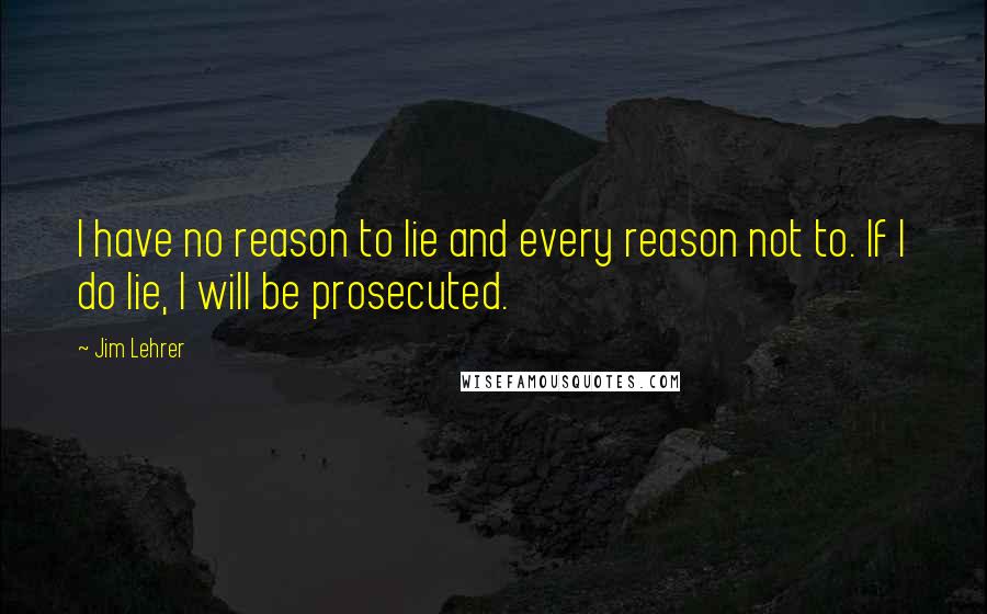 Jim Lehrer Quotes: I have no reason to lie and every reason not to. If I do lie, I will be prosecuted.