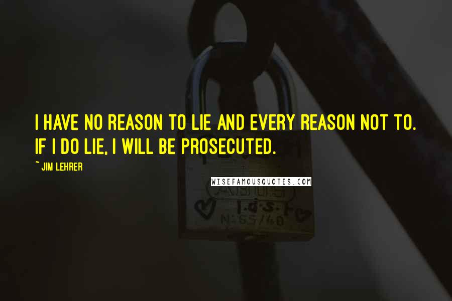 Jim Lehrer Quotes: I have no reason to lie and every reason not to. If I do lie, I will be prosecuted.