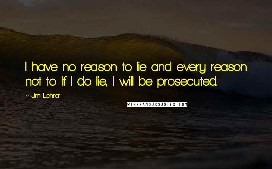 Jim Lehrer Quotes: I have no reason to lie and every reason not to. If I do lie, I will be prosecuted.