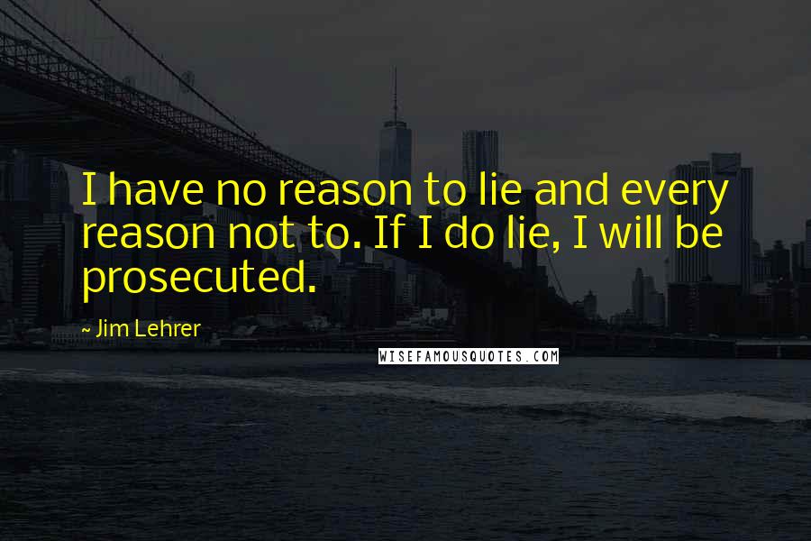 Jim Lehrer Quotes: I have no reason to lie and every reason not to. If I do lie, I will be prosecuted.