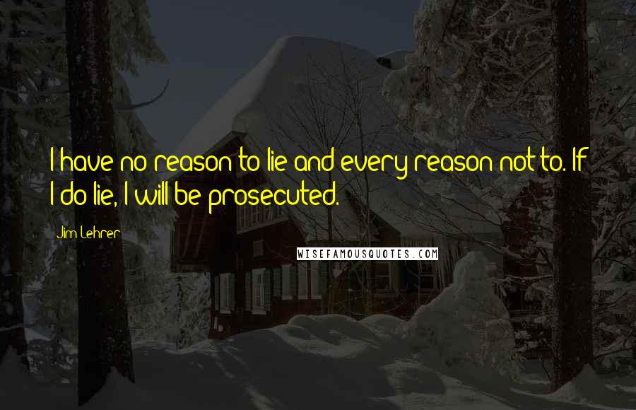 Jim Lehrer Quotes: I have no reason to lie and every reason not to. If I do lie, I will be prosecuted.