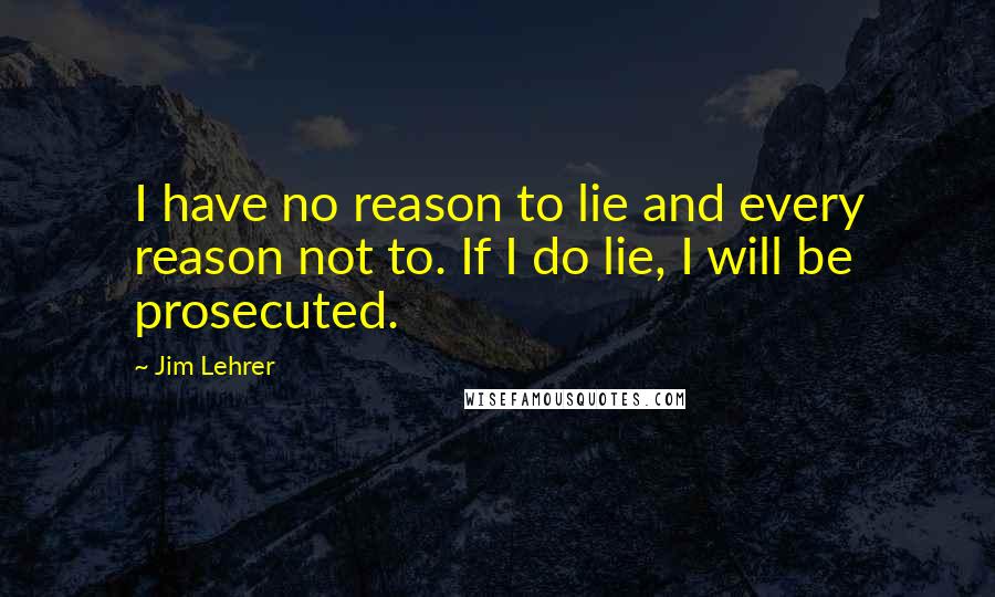 Jim Lehrer Quotes: I have no reason to lie and every reason not to. If I do lie, I will be prosecuted.