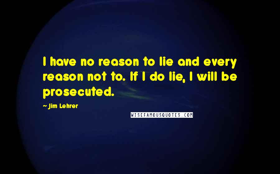 Jim Lehrer Quotes: I have no reason to lie and every reason not to. If I do lie, I will be prosecuted.