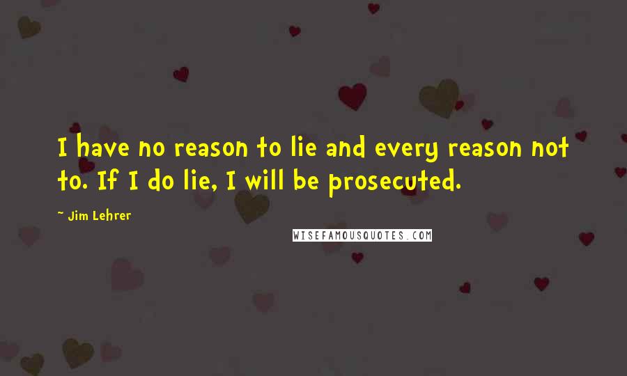 Jim Lehrer Quotes: I have no reason to lie and every reason not to. If I do lie, I will be prosecuted.