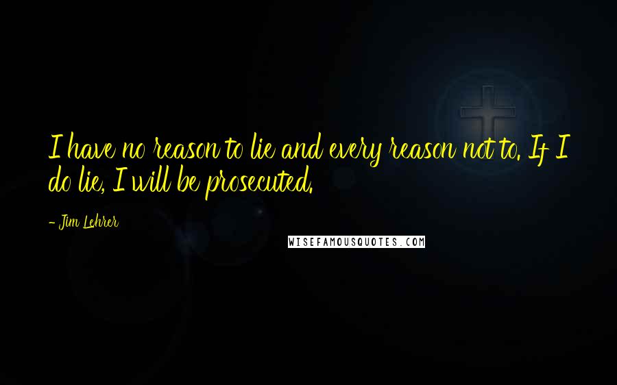 Jim Lehrer Quotes: I have no reason to lie and every reason not to. If I do lie, I will be prosecuted.