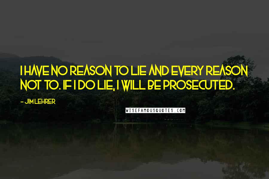 Jim Lehrer Quotes: I have no reason to lie and every reason not to. If I do lie, I will be prosecuted.