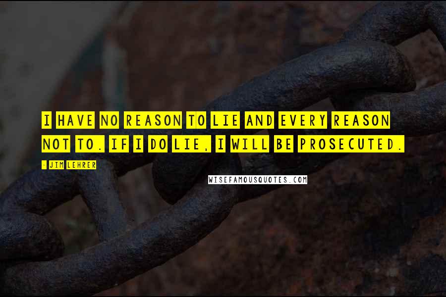 Jim Lehrer Quotes: I have no reason to lie and every reason not to. If I do lie, I will be prosecuted.