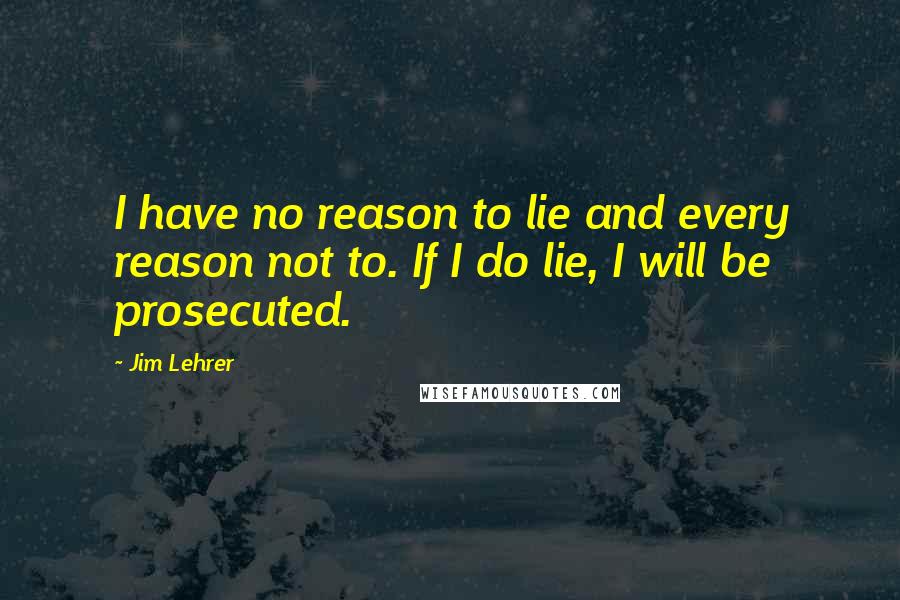 Jim Lehrer Quotes: I have no reason to lie and every reason not to. If I do lie, I will be prosecuted.