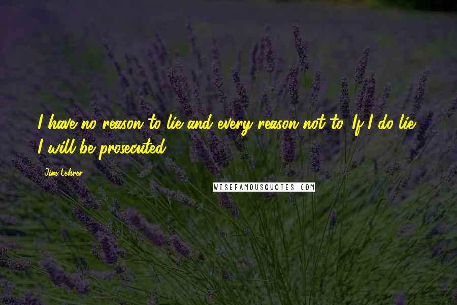 Jim Lehrer Quotes: I have no reason to lie and every reason not to. If I do lie, I will be prosecuted.