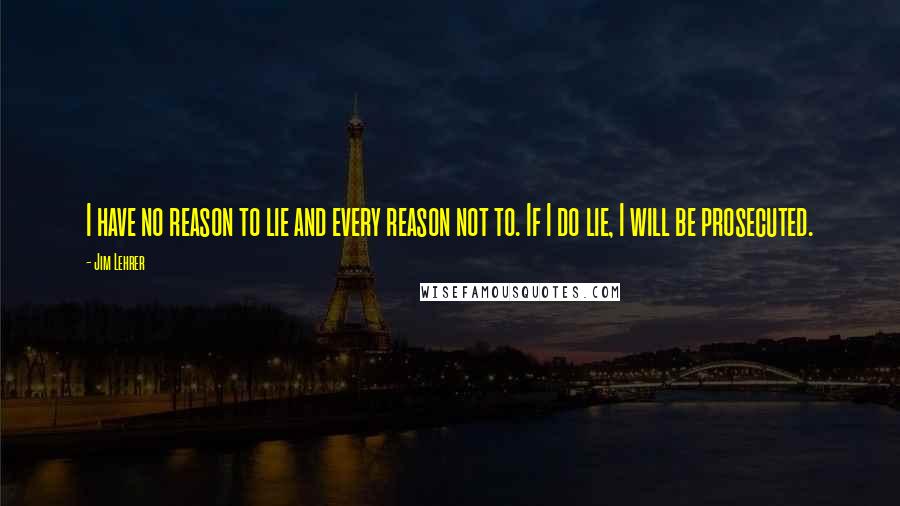 Jim Lehrer Quotes: I have no reason to lie and every reason not to. If I do lie, I will be prosecuted.