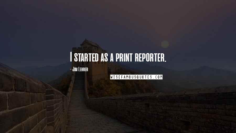 Jim Lehrer Quotes: I started as a print reporter.