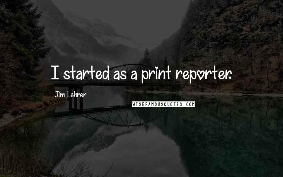 Jim Lehrer Quotes: I started as a print reporter.