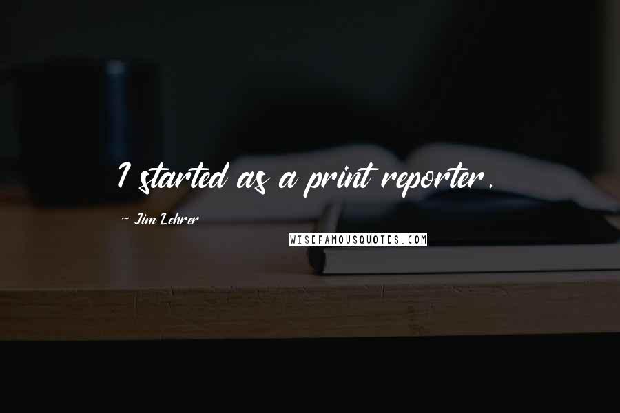 Jim Lehrer Quotes: I started as a print reporter.