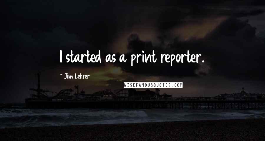 Jim Lehrer Quotes: I started as a print reporter.