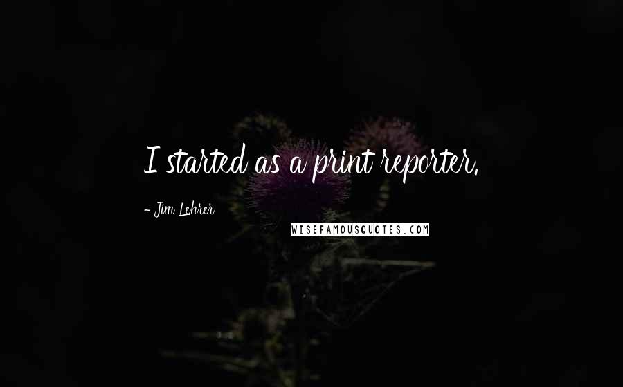 Jim Lehrer Quotes: I started as a print reporter.