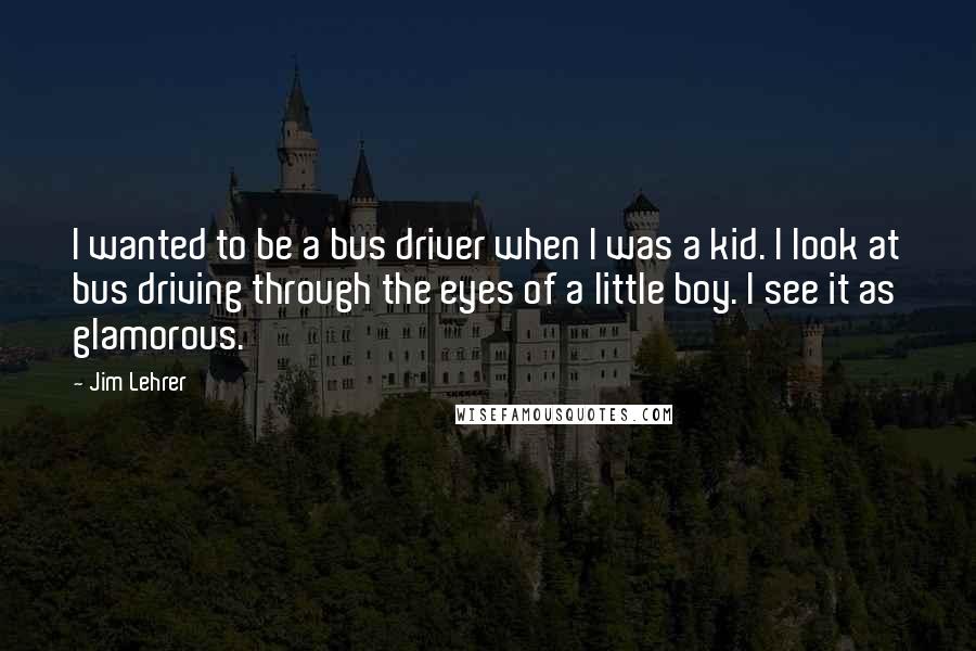 Jim Lehrer Quotes: I wanted to be a bus driver when I was a kid. I look at bus driving through the eyes of a little boy. I see it as glamorous.