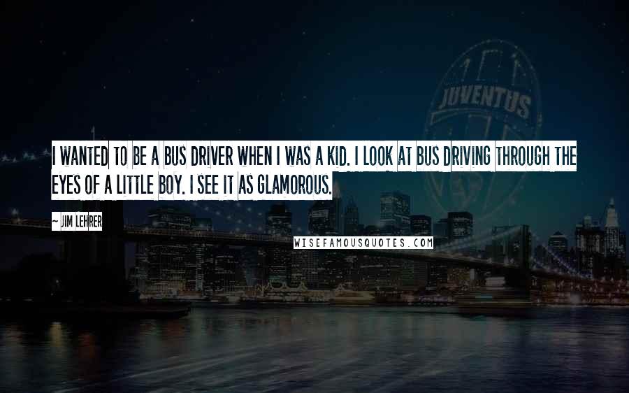 Jim Lehrer Quotes: I wanted to be a bus driver when I was a kid. I look at bus driving through the eyes of a little boy. I see it as glamorous.