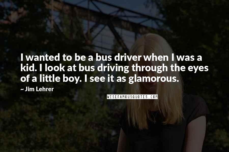 Jim Lehrer Quotes: I wanted to be a bus driver when I was a kid. I look at bus driving through the eyes of a little boy. I see it as glamorous.