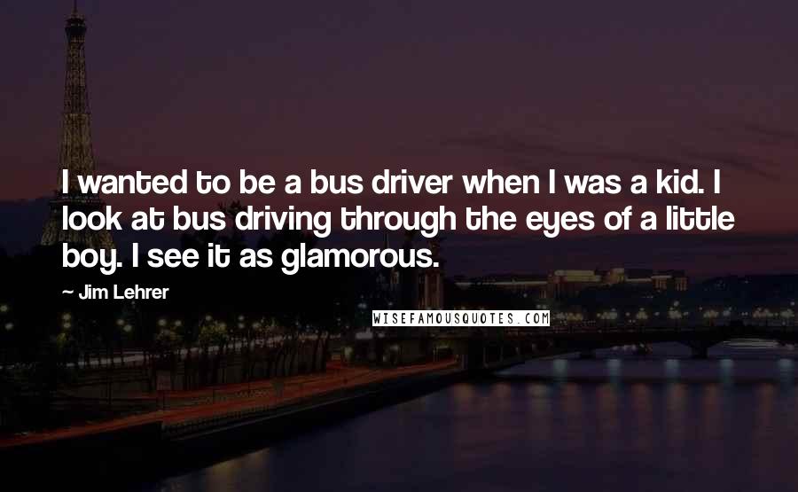 Jim Lehrer Quotes: I wanted to be a bus driver when I was a kid. I look at bus driving through the eyes of a little boy. I see it as glamorous.