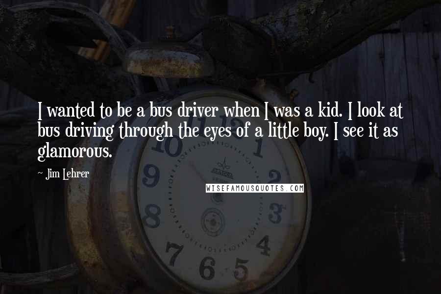 Jim Lehrer Quotes: I wanted to be a bus driver when I was a kid. I look at bus driving through the eyes of a little boy. I see it as glamorous.