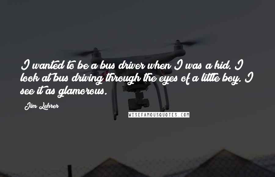 Jim Lehrer Quotes: I wanted to be a bus driver when I was a kid. I look at bus driving through the eyes of a little boy. I see it as glamorous.