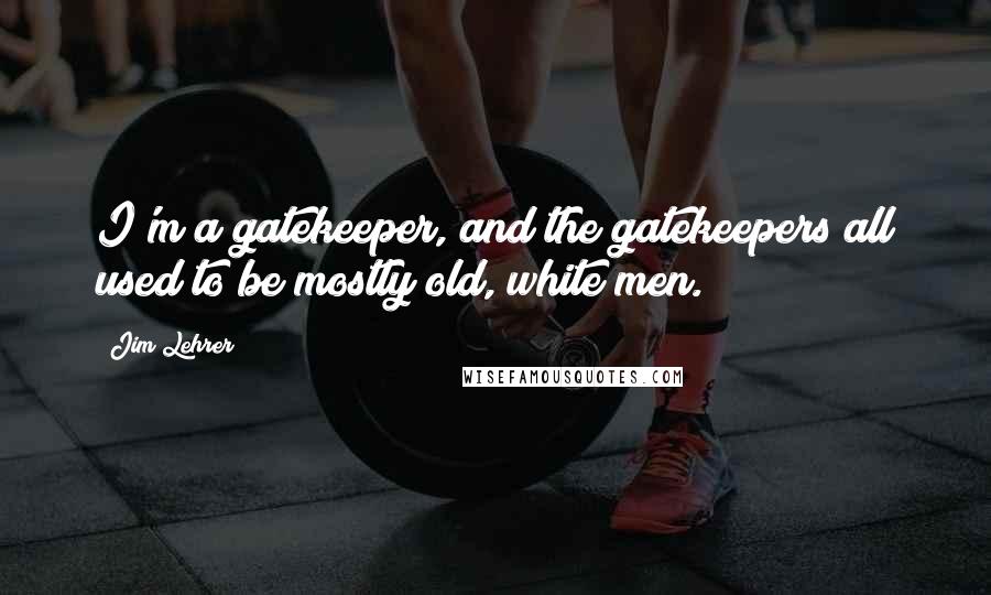 Jim Lehrer Quotes: I'm a gatekeeper, and the gatekeepers all used to be mostly old, white men.