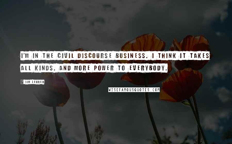 Jim Lehrer Quotes: I'm in the civil discourse business. I think it takes all kinds. And more power to everybody.