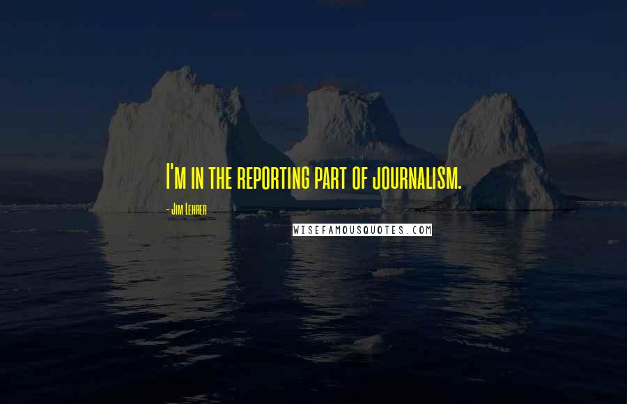 Jim Lehrer Quotes: I'm in the reporting part of journalism.