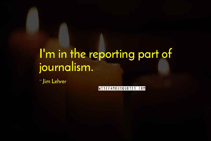 Jim Lehrer Quotes: I'm in the reporting part of journalism.