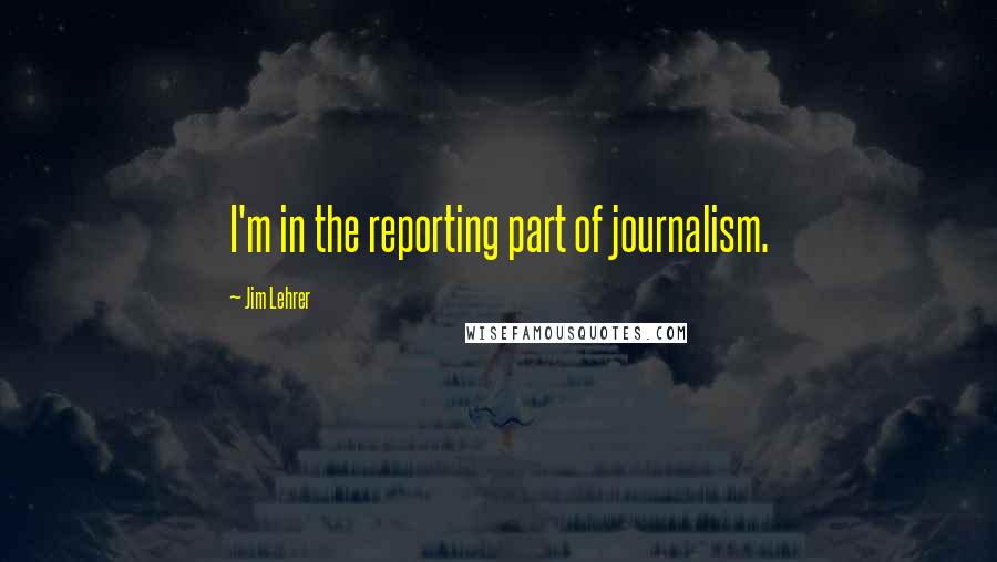 Jim Lehrer Quotes: I'm in the reporting part of journalism.