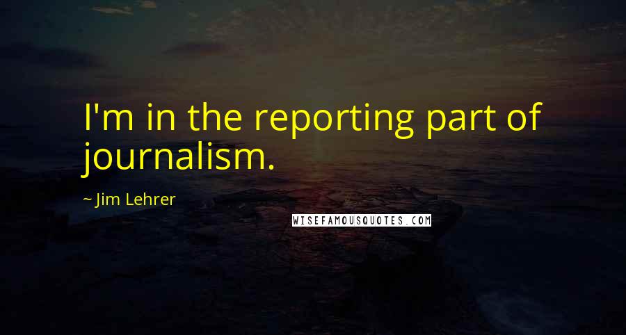 Jim Lehrer Quotes: I'm in the reporting part of journalism.