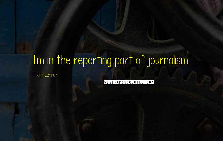 Jim Lehrer Quotes: I'm in the reporting part of journalism.