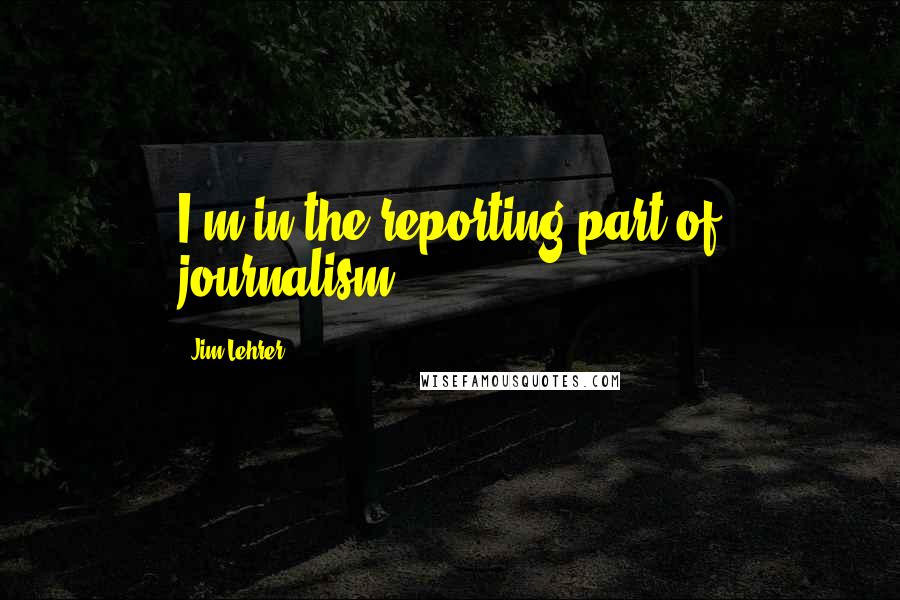 Jim Lehrer Quotes: I'm in the reporting part of journalism.