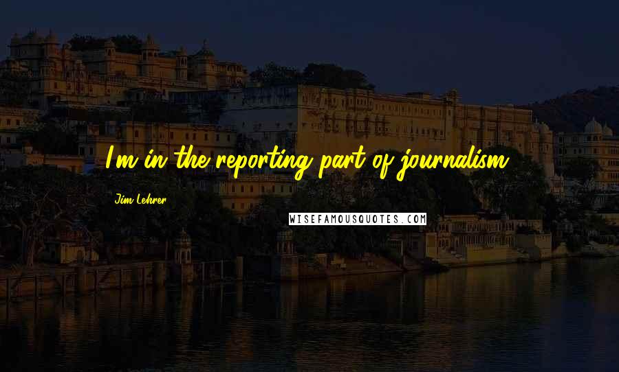 Jim Lehrer Quotes: I'm in the reporting part of journalism.
