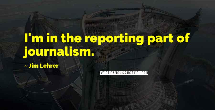 Jim Lehrer Quotes: I'm in the reporting part of journalism.