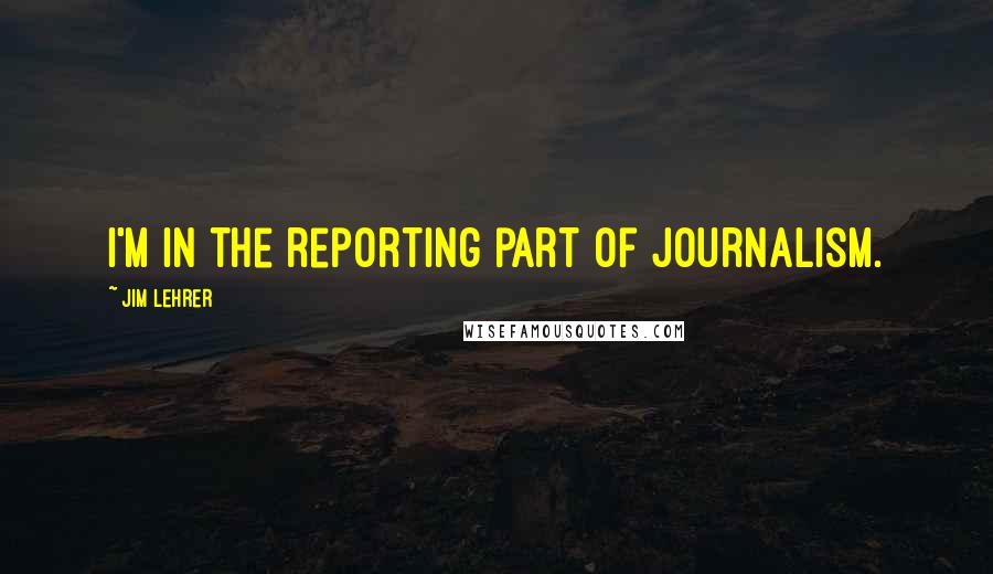 Jim Lehrer Quotes: I'm in the reporting part of journalism.