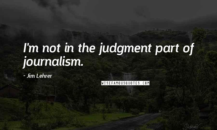 Jim Lehrer Quotes: I'm not in the judgment part of journalism.