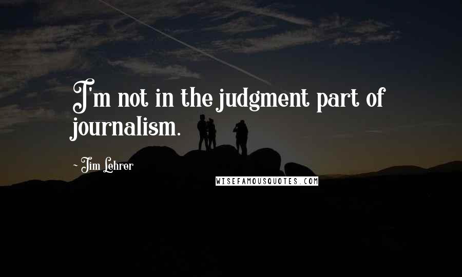 Jim Lehrer Quotes: I'm not in the judgment part of journalism.