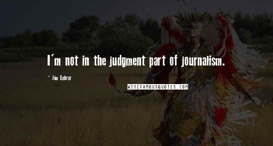 Jim Lehrer Quotes: I'm not in the judgment part of journalism.