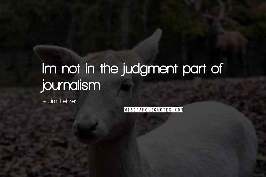 Jim Lehrer Quotes: I'm not in the judgment part of journalism.