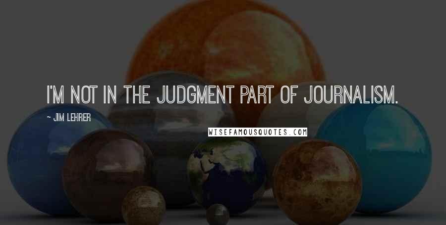 Jim Lehrer Quotes: I'm not in the judgment part of journalism.