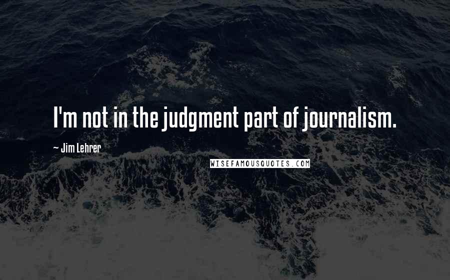 Jim Lehrer Quotes: I'm not in the judgment part of journalism.