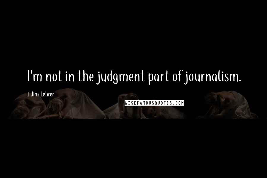 Jim Lehrer Quotes: I'm not in the judgment part of journalism.