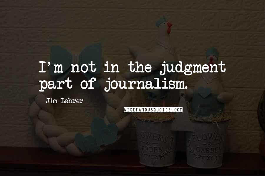 Jim Lehrer Quotes: I'm not in the judgment part of journalism.