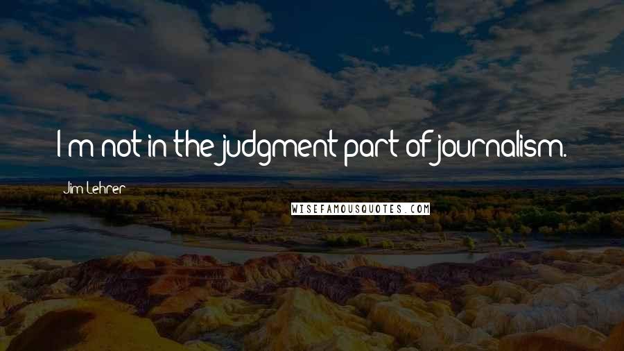 Jim Lehrer Quotes: I'm not in the judgment part of journalism.