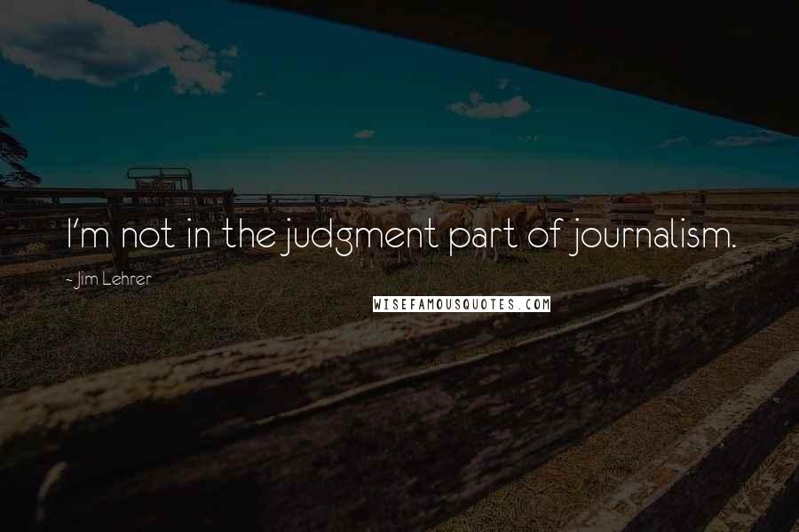 Jim Lehrer Quotes: I'm not in the judgment part of journalism.