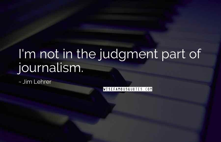 Jim Lehrer Quotes: I'm not in the judgment part of journalism.