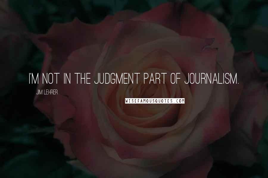 Jim Lehrer Quotes: I'm not in the judgment part of journalism.