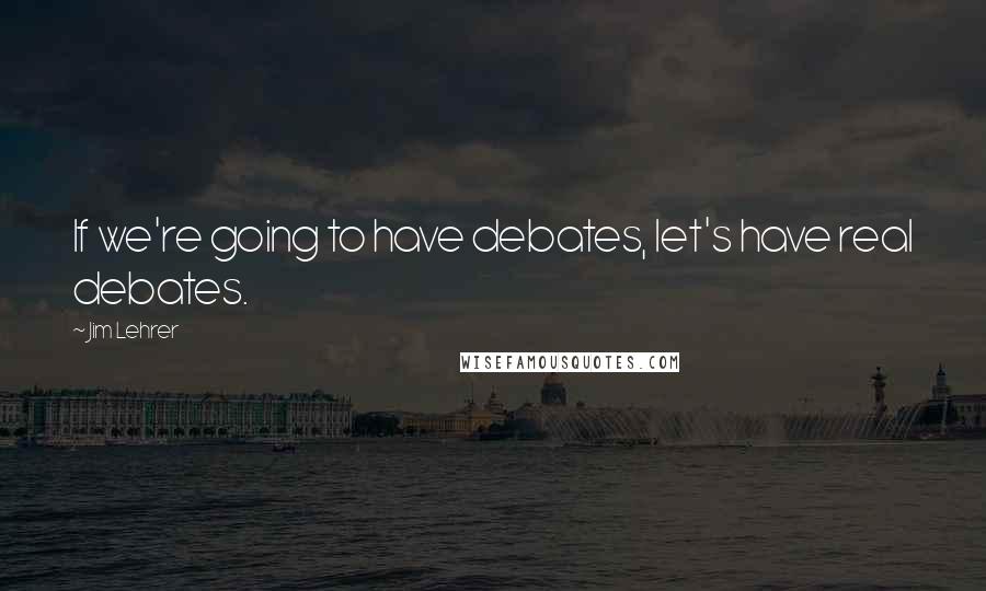 Jim Lehrer Quotes: If we're going to have debates, let's have real debates.