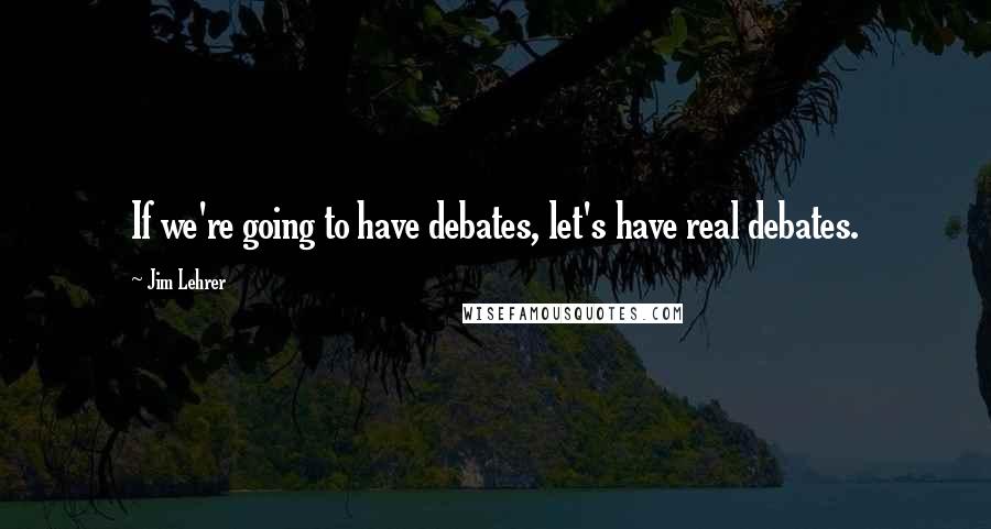 Jim Lehrer Quotes: If we're going to have debates, let's have real debates.